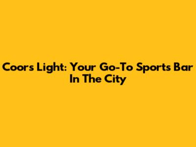Coors Light: Your Go-To Sports Bar In The City
