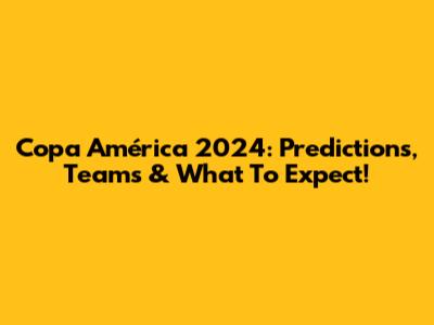 Copa América 2024: Predictions, Teams & What To Expect!