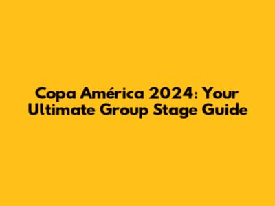 Copa América 2024: Your Ultimate Group Stage Guide