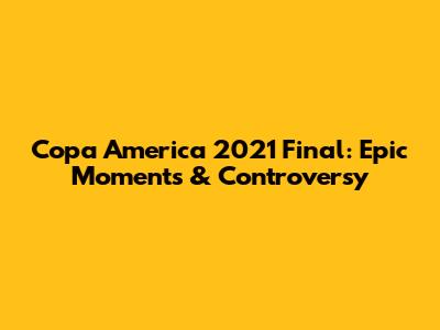 Copa America 2021 Final: Epic Moments & Controversy