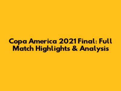 Copa America 2021 Final: Full Match Highlights & Analysis