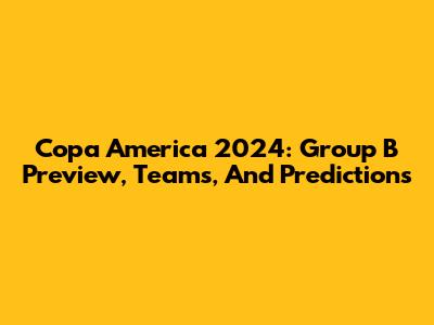 Copa America 2024: Group B Preview, Teams, And Predictions