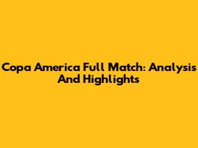 Copa America Full Match: Analysis And Highlights