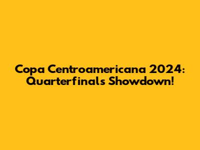 Copa Centroamericana 2024: Quarterfinals Showdown!