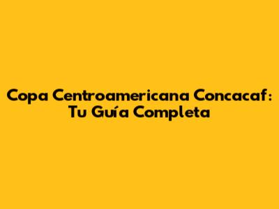 Copa Centroamericana Concacaf: Tu Guía Completa