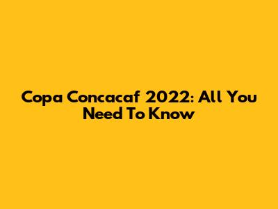 Copa Concacaf 2022: All You Need To Know