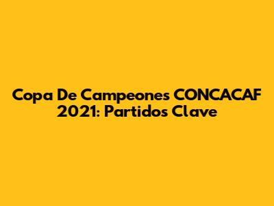 Copa De Campeones CONCACAF 2021: Partidos Clave