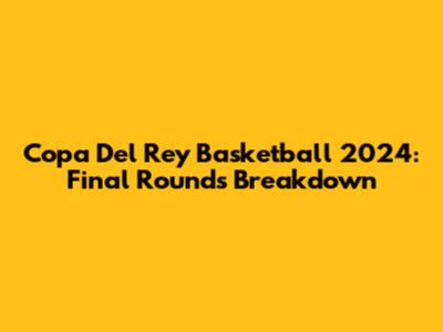 Copa Del Rey Basketball 2024: Final Rounds Breakdown