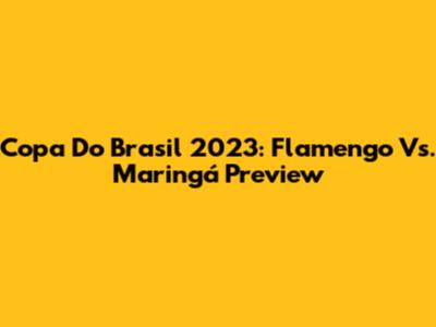 Copa Do Brasil 2023: Flamengo Vs. Maringá Preview