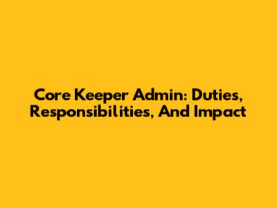 Core Keeper Admin: Duties, Responsibilities, And Impact