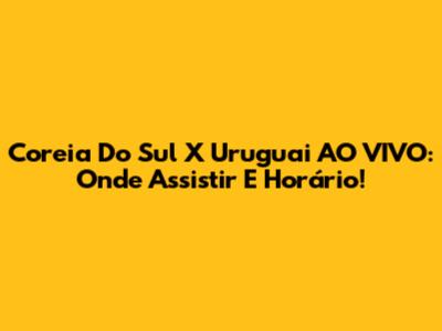Coreia Do Sul X Uruguai AO VIVO: Onde Assistir E Horário!