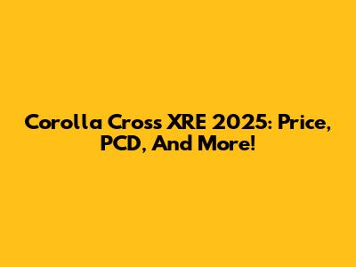Corolla Cross XRE 2025: Price, PCD, And More!