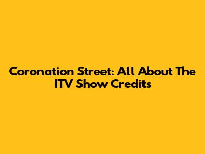 Coronation Street: All About The ITV Show Credits