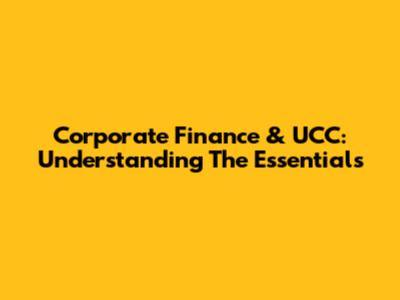 Corporate Finance & UCC: Understanding The Essentials
