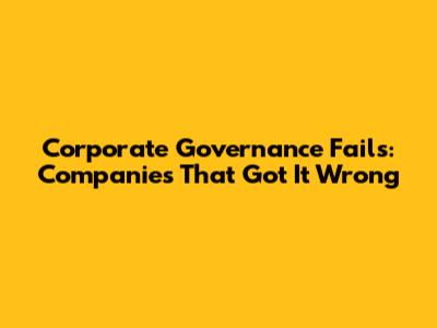 Corporate Governance Fails: Companies That Got It Wrong