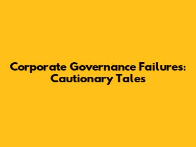Corporate Governance Failures: Cautionary Tales