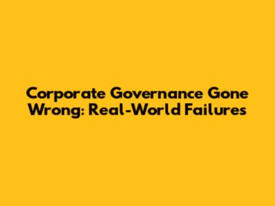 Corporate Governance Gone Wrong: Real-World Failures