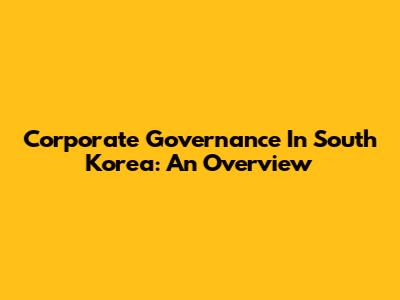 Corporate Governance In South Korea: An Overview