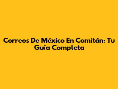 Correos De México En Comitán: Tu Guía Completa