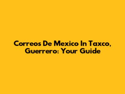 Correos De Mexico In Taxco, Guerrero: Your Guide