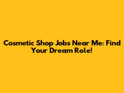 Cosmetic Shop Jobs Near Me: Find Your Dream Role!