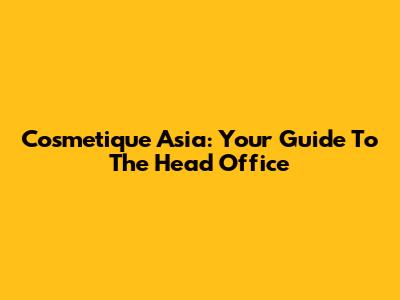 Cosmetique Asia: Your Guide To The Head Office