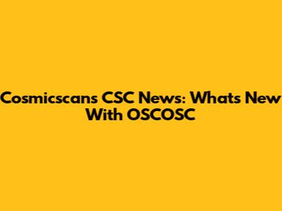 Cosmicscans CSC News: What's New With OSCOSC