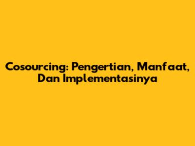 Cosourcing: Pengertian, Manfaat, Dan Implementasinya