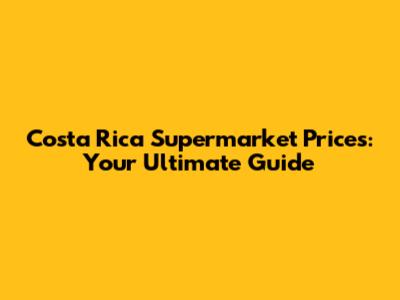 Costa Rica Supermarket Prices: Your Ultimate Guide