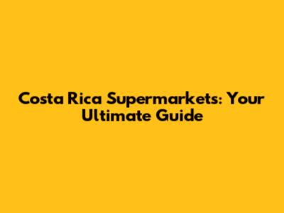 Costa Rica Supermarkets: Your Ultimate Guide
