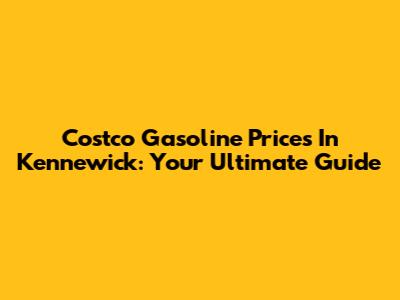 Costco Gasoline Prices In Kennewick: Your Ultimate Guide