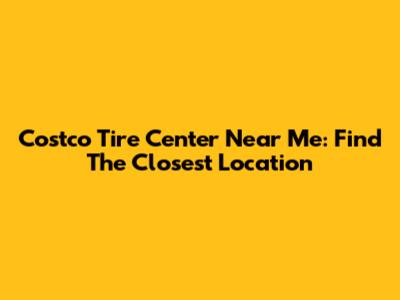 Costco Tire Center Near Me: Find The Closest Location