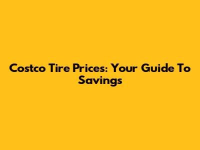 Costco Tire Prices: Your Guide To Savings