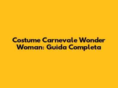 Costume Carnevale Wonder Woman: Guida Completa