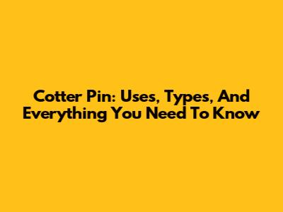 Cotter Pin: Uses, Types, And Everything You Need To Know