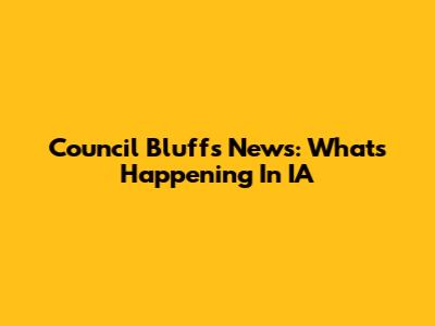 Council Bluffs News: What's Happening In IA