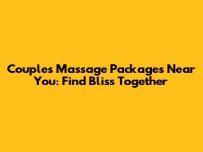 Couples Massage Packages Near You: Find Bliss Together