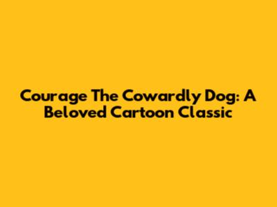 Courage The Cowardly Dog: A Beloved Cartoon Classic
