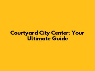 Courtyard City Center: Your Ultimate Guide