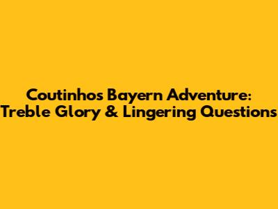 Coutinho's Bayern Adventure: Treble Glory & Lingering Questions