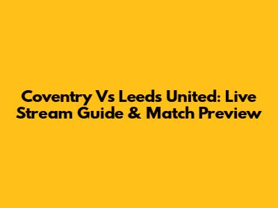 Coventry Vs Leeds United: Live Stream Guide & Match Preview