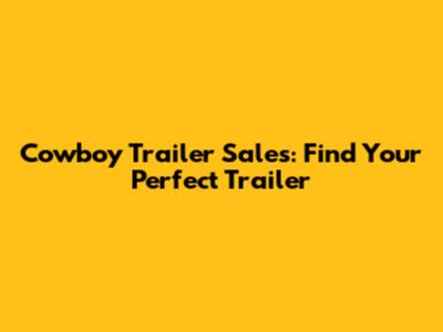Cowboy Trailer Sales: Find Your Perfect Trailer