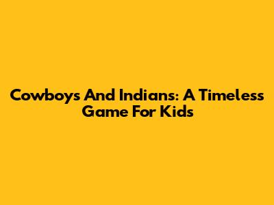 Cowboys And Indians: A Timeless Game For Kids
