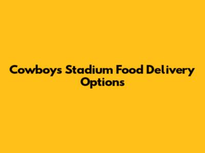 Cowboys Stadium Food Delivery Options