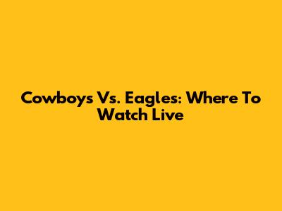Cowboys Vs. Eagles: Where To Watch Live
