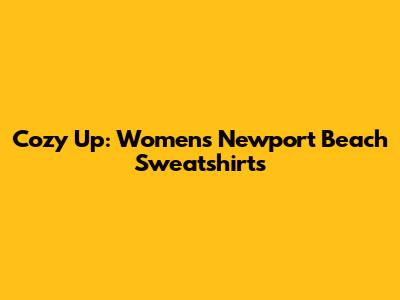 Cozy Up: Women's Newport Beach Sweatshirts