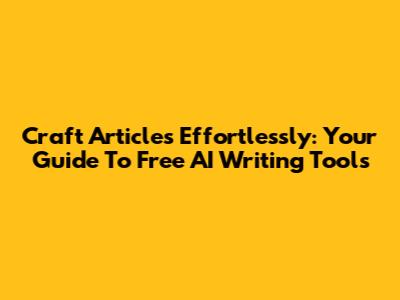 Craft Articles Effortlessly: Your Guide To Free AI Writing Tools