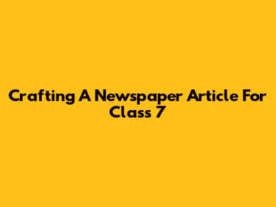 Crafting A Newspaper Article For Class 7