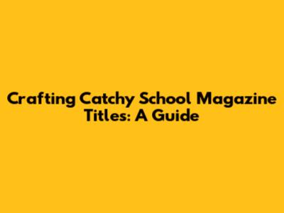 Crafting Catchy School Magazine Titles: A Guide