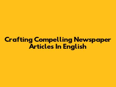 Crafting Compelling Newspaper Articles In English